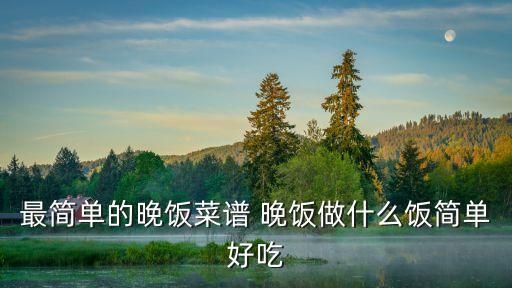最简单的晚饭菜谱 晚饭做什么饭简单好吃