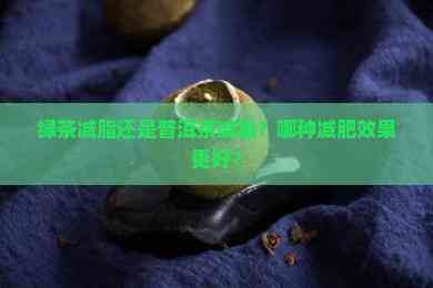 綠茶減脂還是普洱茶減脂？哪種減肥效果更好？