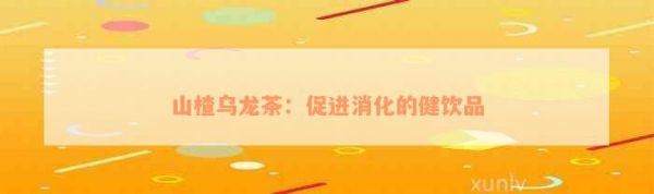 山楂乌龙茶：促进消化的健饮品