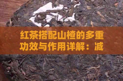 红茶搭配山楂的多重功效与作用详解：减肥、助消化、改善健康