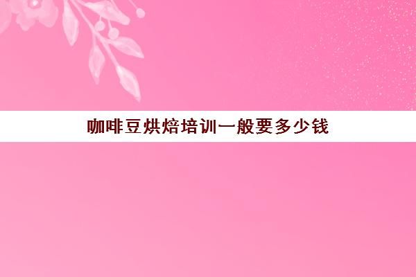 咖啡豆烘焙培训一般要多少钱(深度烘焙咖啡豆致癌)