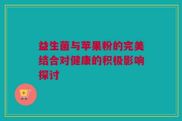 益生菌與蘋果粉的完美結(jié)合對健康的積極影響探討
