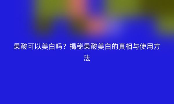 果酸可以美白吗？揭秘果酸美白的真相与使用方法