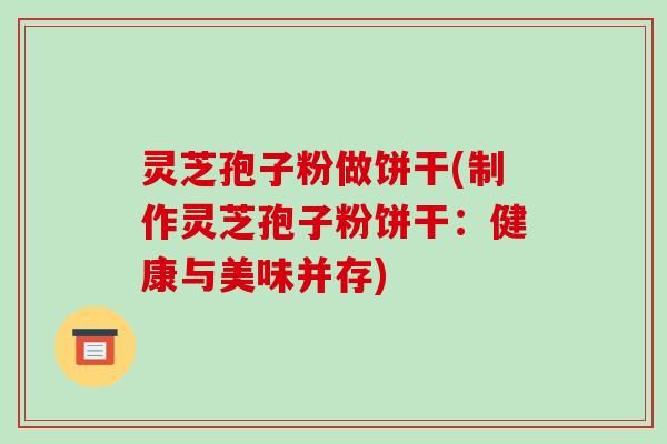 靈芝孢子粉做餅干(制作靈芝孢子粉餅干：健康與美味并存)-第1張圖片-破壁靈芝孢子粉研究指南