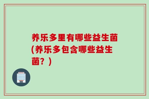 养乐多里有哪些益生菌(养乐多包含哪些益生菌？)