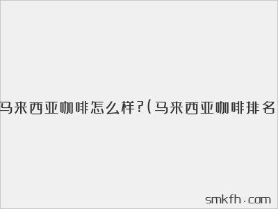 馬來(lái)西亞咖啡怎么樣?(馬來(lái)西亞咖啡排名)