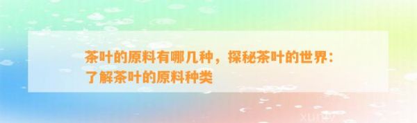 茶叶的原料有哪几种，探秘茶叶的世界：了解茶叶的原料种类