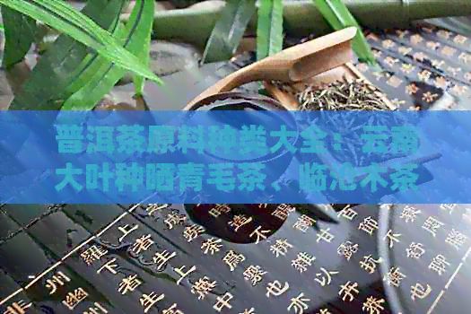 普洱茶原料种类大全：云南大叶种晒青毛茶、临沧木茶、勐海坝区黑砖茶等。
