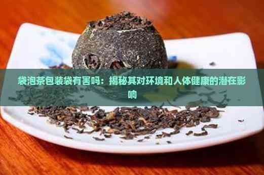 袋泡茶包装袋有害吗：揭秘其对环境和人体健康的潜在影响