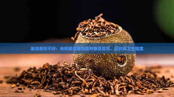袋泡茶好不好：央视解读袋泡茶利弊及危害，探究其卫生程度
