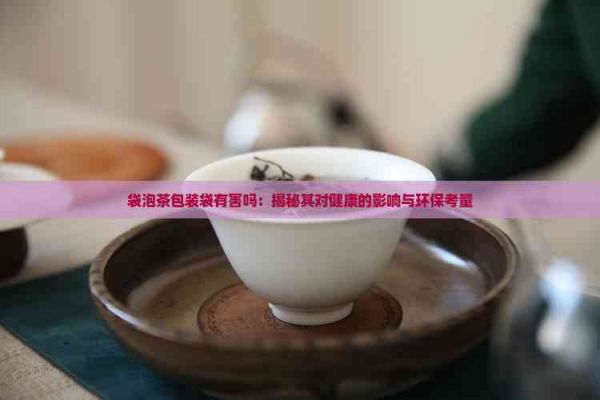 袋泡茶包装袋有害吗：揭秘其对健康的影响与环保考量