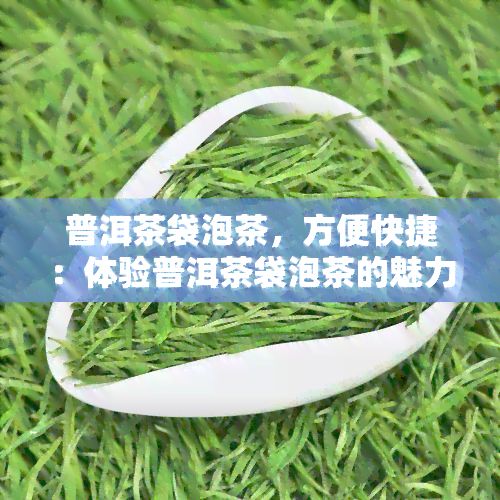 普洱茶袋泡茶，方便快捷：体验普洱茶袋泡茶的魅力