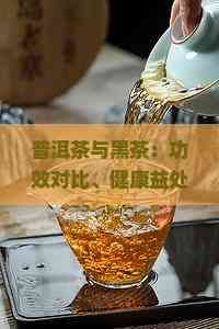 普洱茶与黑茶：功效对比、健康益处及饮用建议全面解析