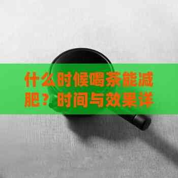 什么时候喝茶能减肥？时间与效果详解