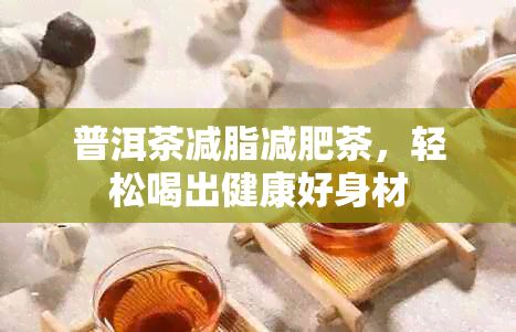 普洱茶减脂减肥茶，轻松喝出健康好身材