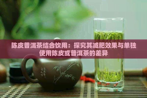 陈皮普洱茶结合饮用：探究其减肥效果与单独使用陈皮或普洱茶的差异