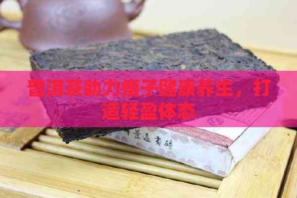 普洱茶助力瘦子健康养生，打造轻盈体态