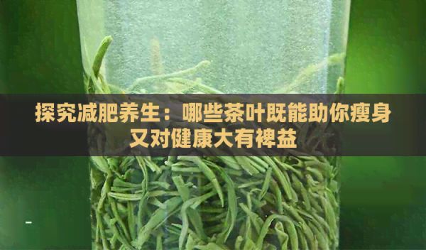 探究減肥養(yǎng)生：哪些茶葉既能助你瘦身又對健康大有裨益