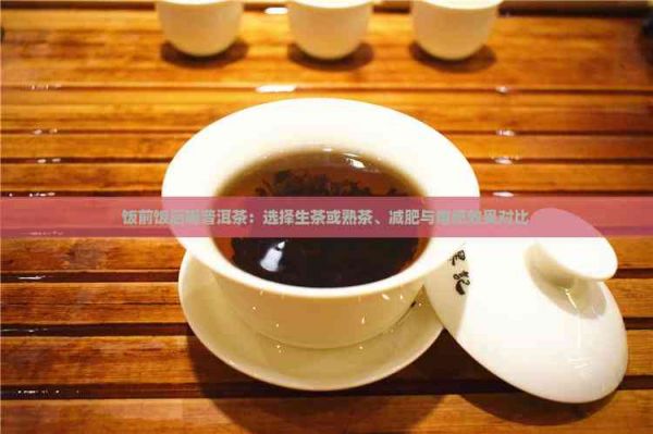 饭前饭后喝普洱茶：选择生茶或熟茶、减肥与增肥效果对比