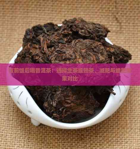 饭前饭后喝普洱茶：选择生茶或熟茶、减肥与增肥效果对比