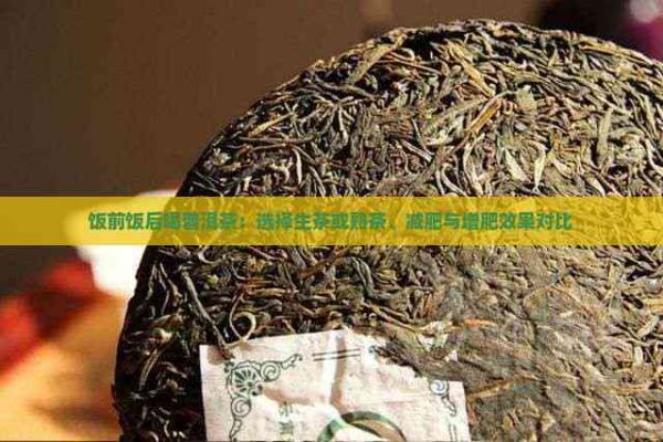 饭前饭后喝普洱茶：选择生茶或熟茶、减肥与增肥效果对比