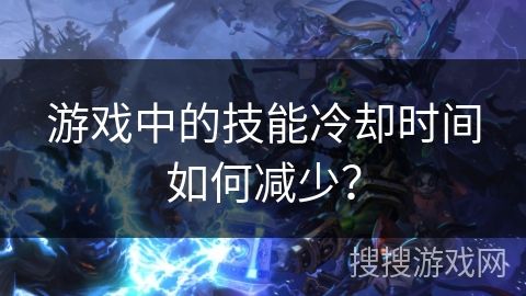 游戲中的技能冷卻時間如何減少？