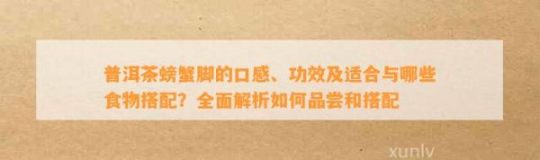 普洱茶螃蟹腳的口感、功效及適合與哪些食物搭配？全面解析如何品嘗和搭配