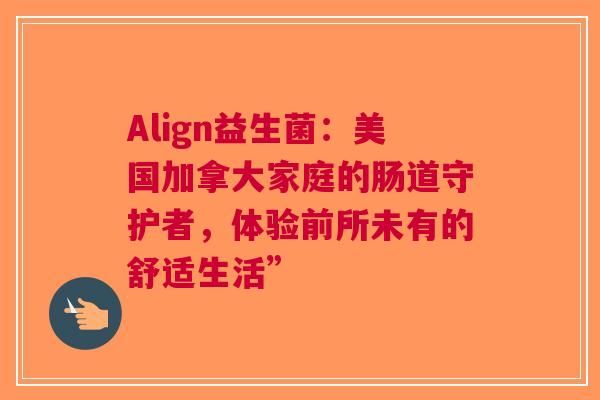 Align益生菌：美國加拿大家庭的腸道守護(hù)者，體驗(yàn)前所未有的舒適生活”