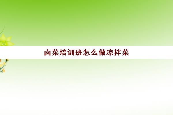 鹵菜培訓班怎么做涼拌菜(鹵菜涼拌菜調(diào)料配方)