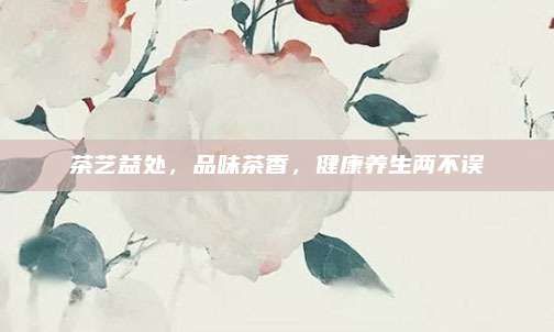 茶藝益處,品味茶香,健康養(yǎng)生兩不誤