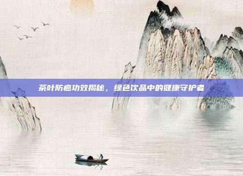茶葉防癌功效揭秘，綠色飲品中的健康守護(hù)者
