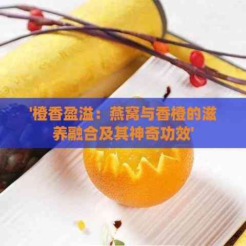 '橙香盈溢：燕窩與香橙的滋養(yǎng)融合及其神奇功效'
