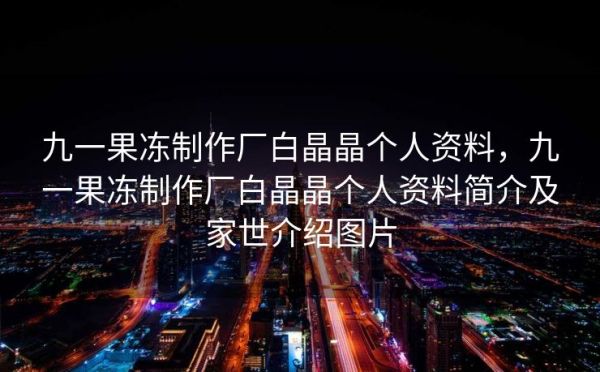 九一果凍制作廠白晶晶個(gè)人資料，九一果凍制作廠白晶晶個(gè)人資料簡(jiǎn)介及家世介紹圖片