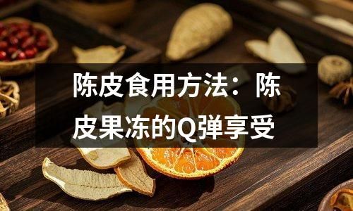 陳皮食用方法：陳皮果凍的Q彈享受