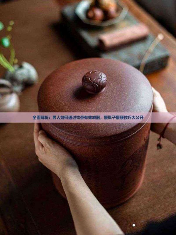全面解析：男人如何通過(guò)飲茶有效減肥，瘦肚子瘦腰技巧大公開