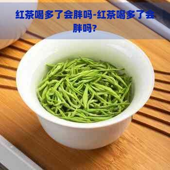 红茶喝多了会胖吗-红茶喝多了会胖吗?