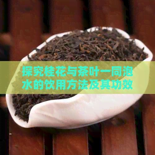 探究桂花與茶葉一同泡水的飲用方法及其功效