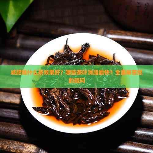減肥喝什么茶效果好？哪些茶葉消脂最快？全面解答您的疑問