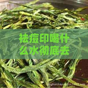 祛痘印喝什么水彻底去除痘印，祛痘印喝什么茶水最有效？