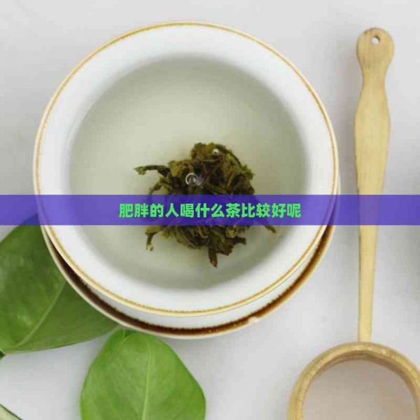 肥胖的人喝什么茶比較好呢