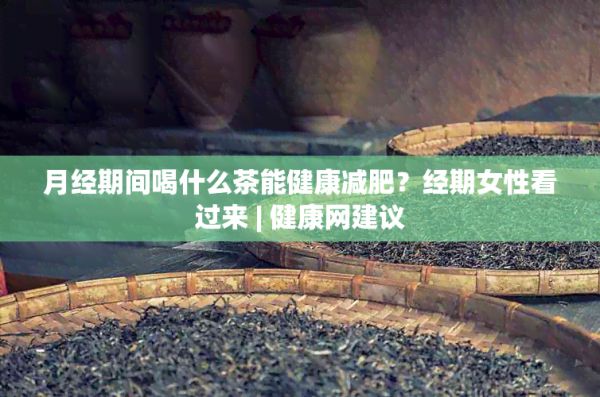 月經(jīng)期間喝什么茶能健康減肥？經(jīng)期女性看過來 | 健康網(wǎng)建議
