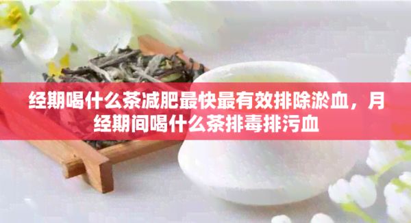 經(jīng)期喝什么茶減肥最快最有效排除淤血，月經(jīng)期間喝什么茶排毒排污血