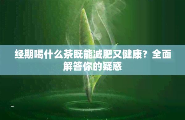 經(jīng)期喝什么茶既能減肥又健康？全面解答你的疑惑