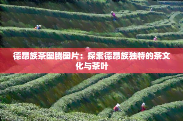 德昂族茶圖騰圖片：探索德昂族特別的茶文化與茶葉