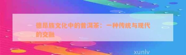 德昂族文化中的普洱茶：一種傳統(tǒng)與現(xiàn)代的交融