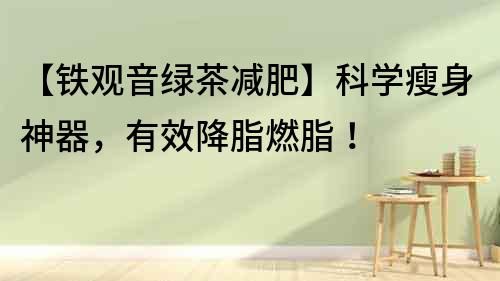 【鐵觀音綠茶減肥】科學(xué)瘦身神器，有效降脂燃脂！