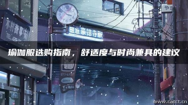 瑜伽服选购指南，舒适度与时尚兼具的建议