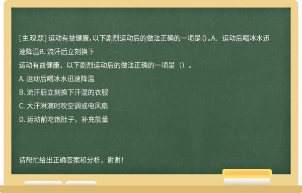 運動有益健康,以下劇烈運動后的做法正確的一項是()。A. 運動后喝冰水迅速降溫B. 流汗后立刻換下