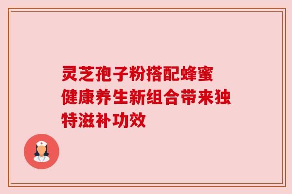 靈芝孢子粉搭配蜂蜜 健康養(yǎng)生新組合帶來獨特滋補功效