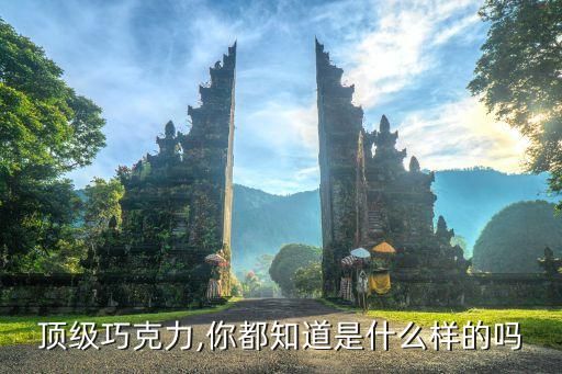 頂級巧克力,你都知道是什么樣的嗎